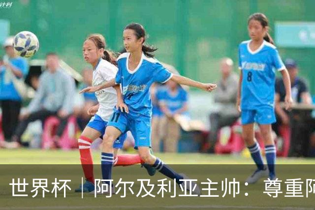 世界杯｜阿尔及利亚主帅：尊重阿根廷，但我们有机会赢