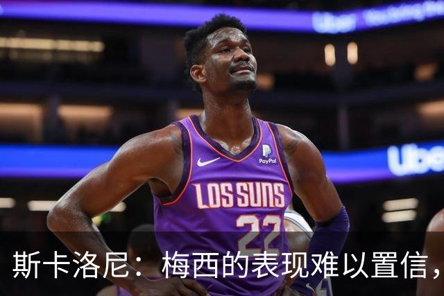 斯卡洛尼：梅西的表现难以置信，我们把他看作是神也把他看作孩子
