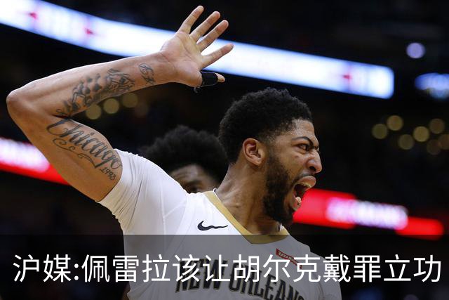 沪媒:佩雷拉该让胡尔克戴罪立功 他是抗日大杀器